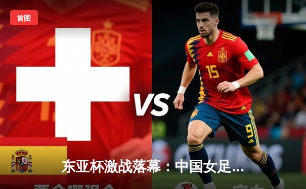 东亚杯激战落幕：中国女足点球憾负日本 王霜独中两元难救主