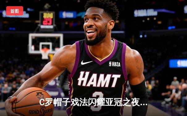 C罗帽子戏法闪耀亚冠之夜 利雅得胜利4-3逆转杜海勒晋级在望