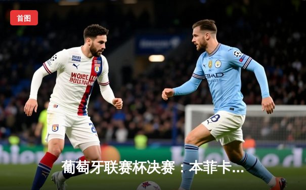 葡萄牙联赛杯决赛：本菲卡加时赛3-2绝杀波尔图，贡萨洛·拉莫斯上演帽子戏法