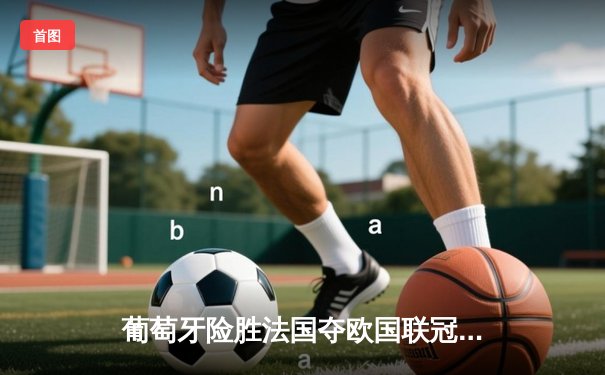 葡萄牙险胜法国夺欧国联冠军，C罗点射绝杀创纪录