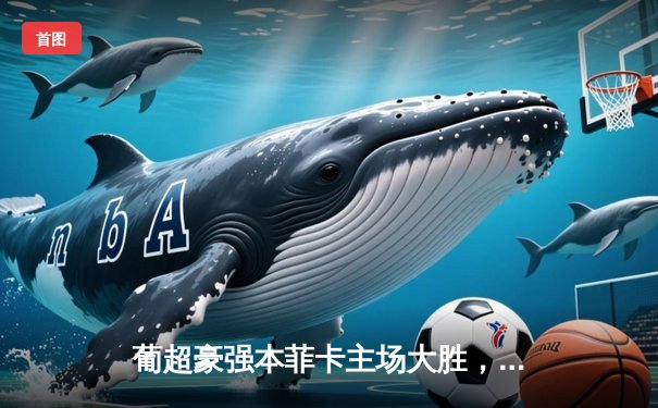 葡超豪强本菲卡主场大胜，若昂·内维斯闪耀全场