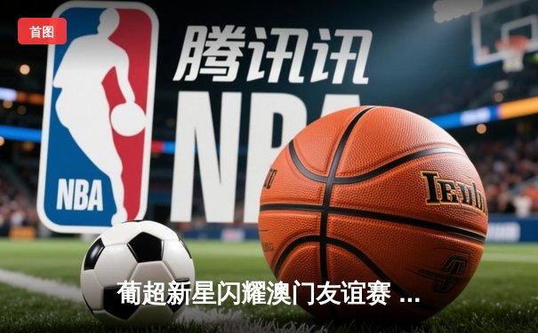 葡超新星闪耀澳门友谊赛 本菲卡青训小将梅开二度引关注