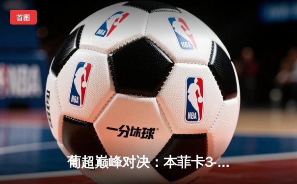 葡超巅峰对决：本菲卡3-2险胜葡萄牙体育，若昂·马里奥戴帽主宰德比