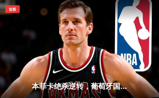 本菲卡绝杀逆转，葡萄牙国家德比战火重燃